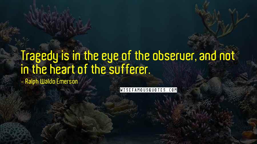 Ralph Waldo Emerson Quotes: Tragedy is in the eye of the observer, and not in the heart of the sufferer.