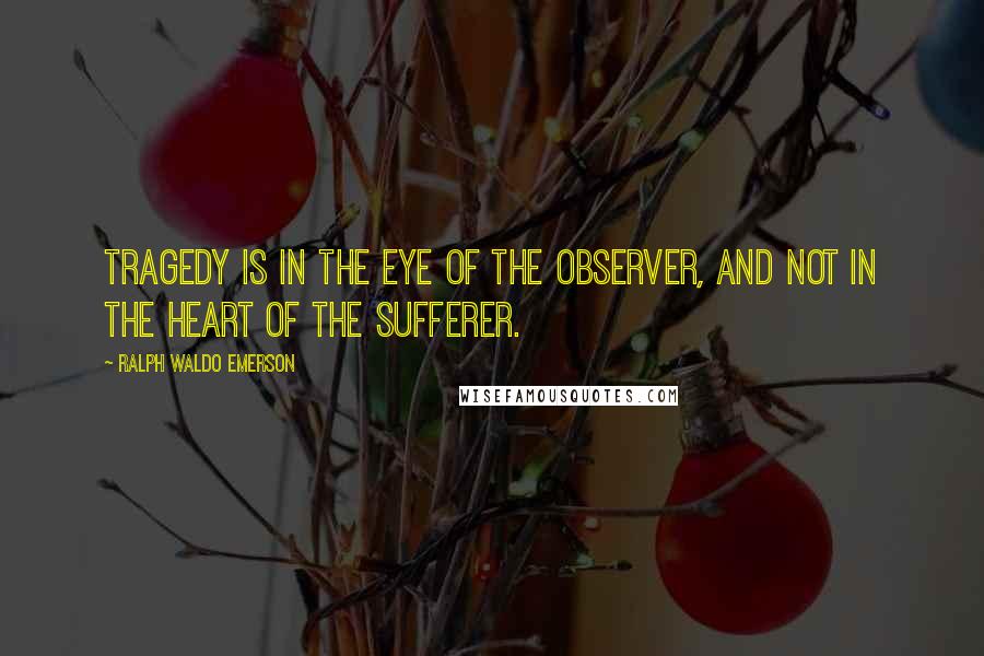 Ralph Waldo Emerson Quotes: Tragedy is in the eye of the observer, and not in the heart of the sufferer.