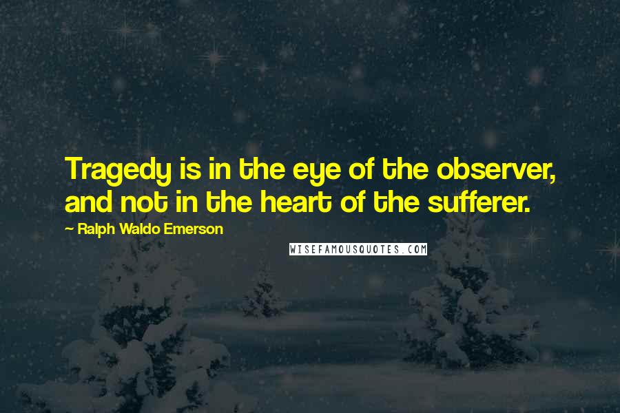 Ralph Waldo Emerson Quotes: Tragedy is in the eye of the observer, and not in the heart of the sufferer.