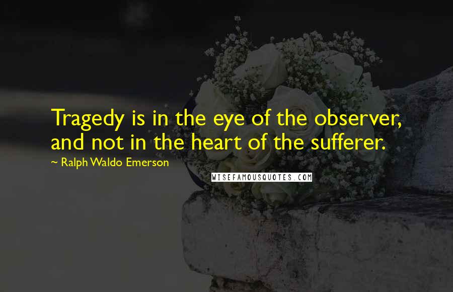 Ralph Waldo Emerson Quotes: Tragedy is in the eye of the observer, and not in the heart of the sufferer.