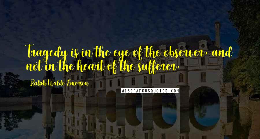 Ralph Waldo Emerson Quotes: Tragedy is in the eye of the observer, and not in the heart of the sufferer.