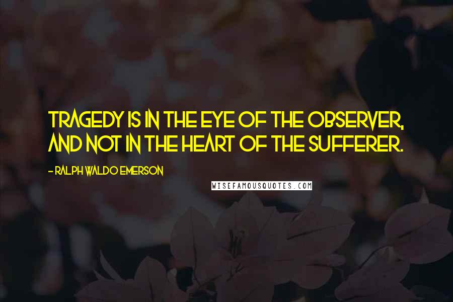 Ralph Waldo Emerson Quotes: Tragedy is in the eye of the observer, and not in the heart of the sufferer.