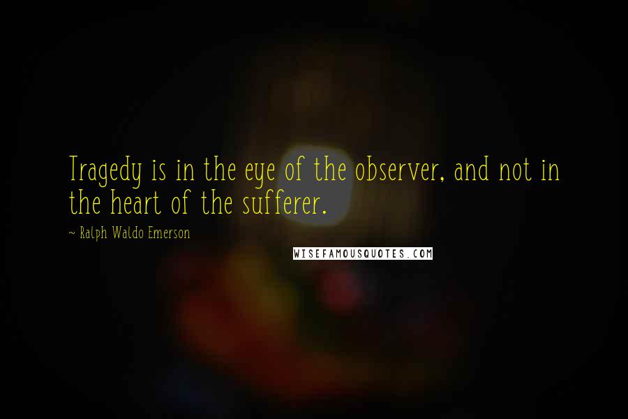 Ralph Waldo Emerson Quotes: Tragedy is in the eye of the observer, and not in the heart of the sufferer.