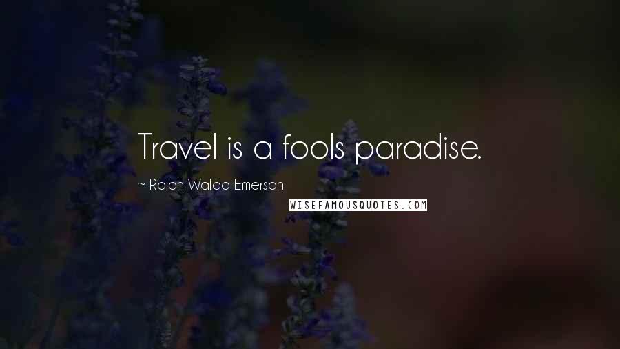 Ralph Waldo Emerson Quotes: Travel is a fools paradise.
