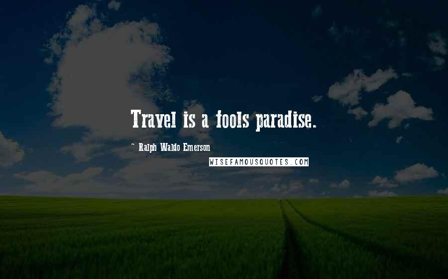 Ralph Waldo Emerson Quotes: Travel is a fools paradise.