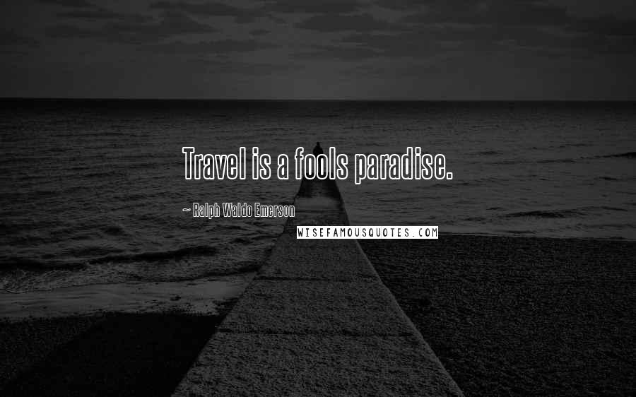 Ralph Waldo Emerson Quotes: Travel is a fools paradise.