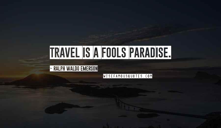 Ralph Waldo Emerson Quotes: Travel is a fools paradise.