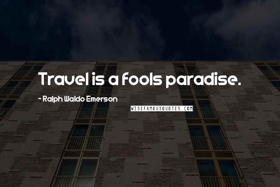 Ralph Waldo Emerson Quotes: Travel is a fools paradise.