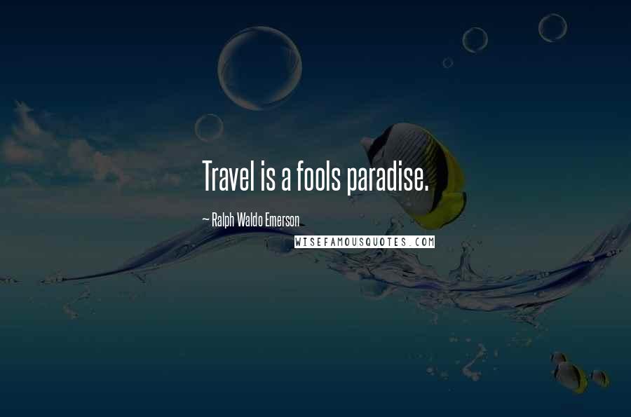 Ralph Waldo Emerson Quotes: Travel is a fools paradise.