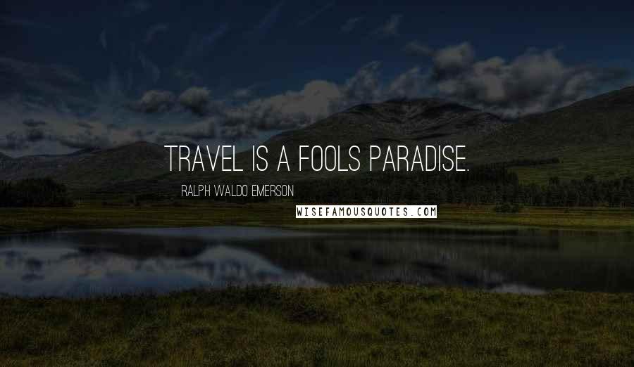 Ralph Waldo Emerson Quotes: Travel is a fools paradise.