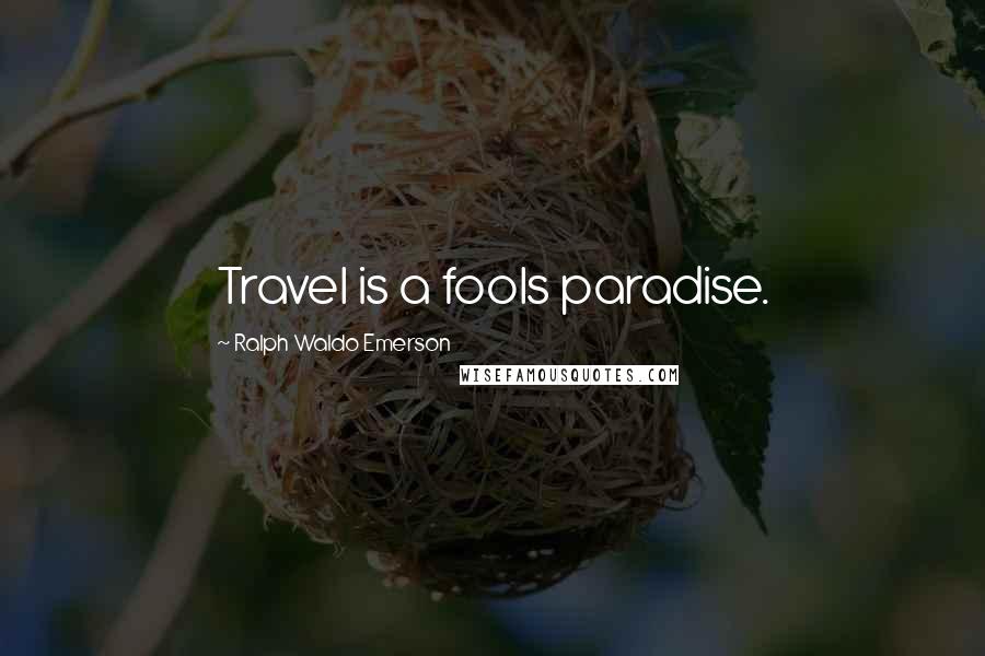 Ralph Waldo Emerson Quotes: Travel is a fools paradise.