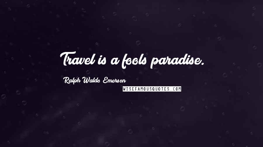 Ralph Waldo Emerson Quotes: Travel is a fools paradise.