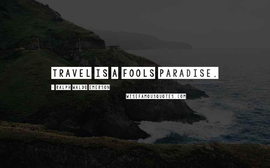 Ralph Waldo Emerson Quotes: Travel is a fools paradise.