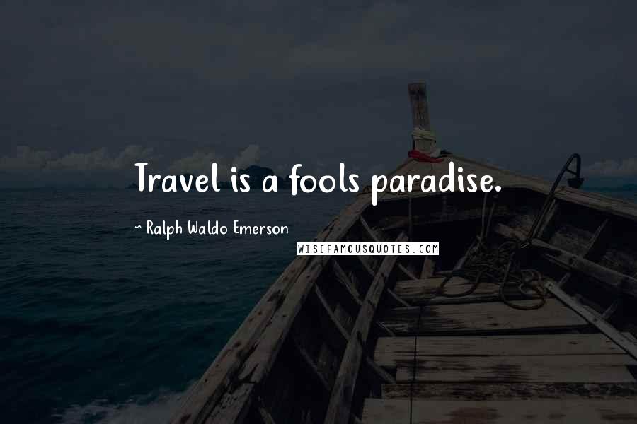Ralph Waldo Emerson Quotes: Travel is a fools paradise.