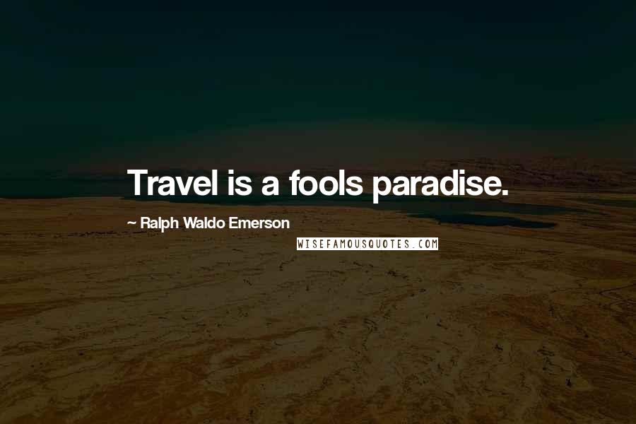 Ralph Waldo Emerson Quotes: Travel is a fools paradise.