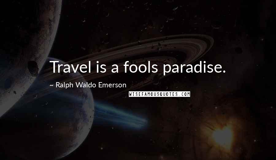 Ralph Waldo Emerson Quotes: Travel is a fools paradise.