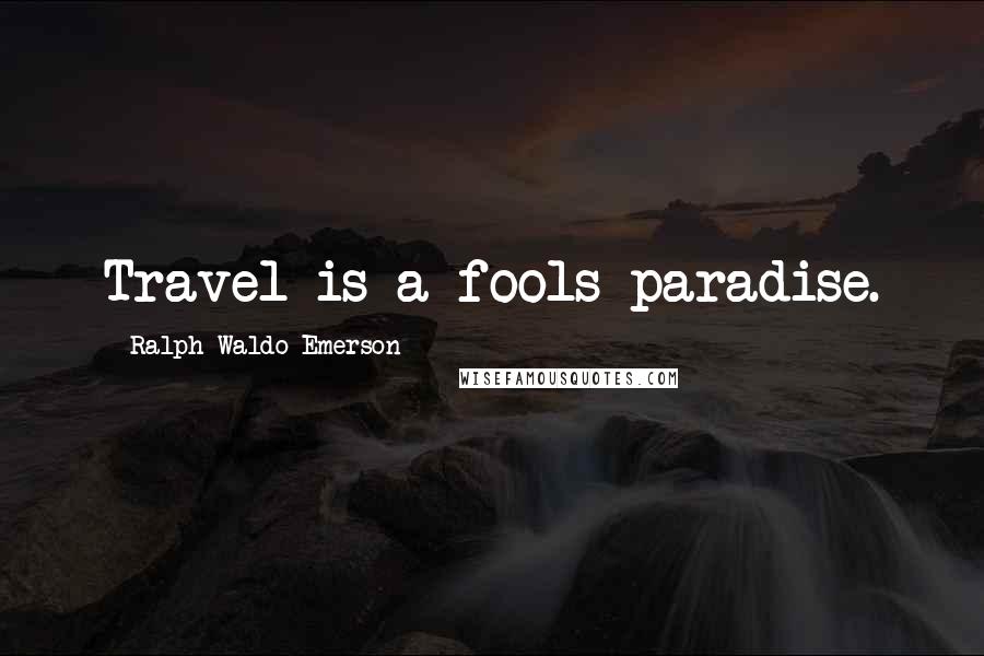 Ralph Waldo Emerson Quotes: Travel is a fools paradise.