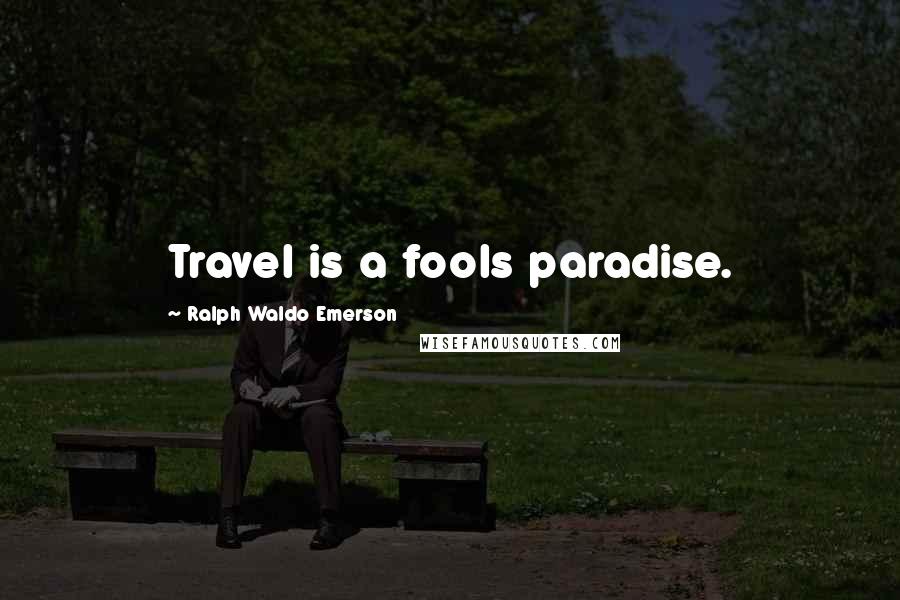 Ralph Waldo Emerson Quotes: Travel is a fools paradise.