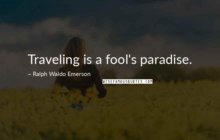 Ralph Waldo Emerson Quotes: Traveling is a fool's paradise.