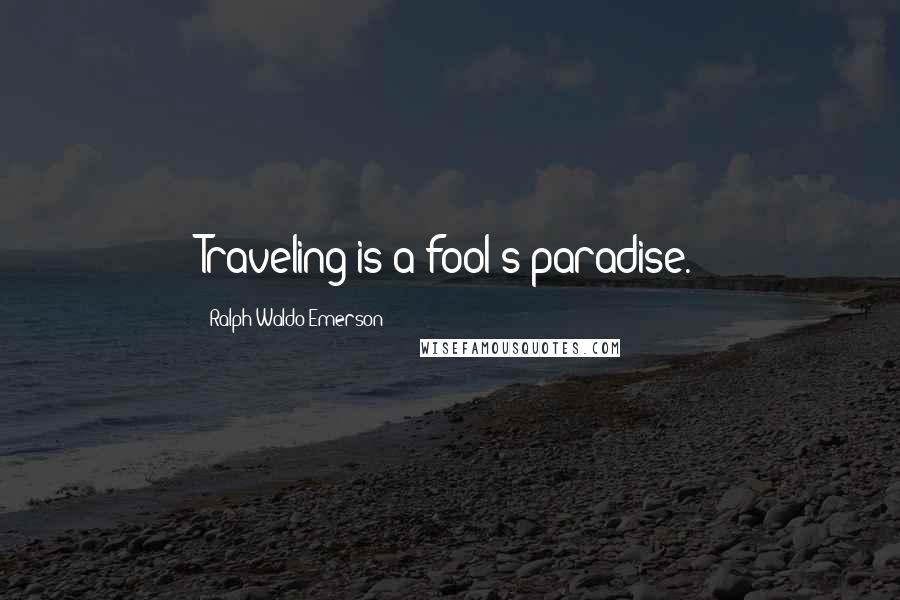 Ralph Waldo Emerson Quotes: Traveling is a fool's paradise.