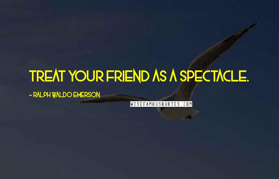 Ralph Waldo Emerson Quotes: Treat your friend as a spectacle.