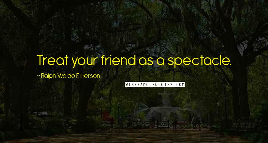 Ralph Waldo Emerson Quotes: Treat your friend as a spectacle.
