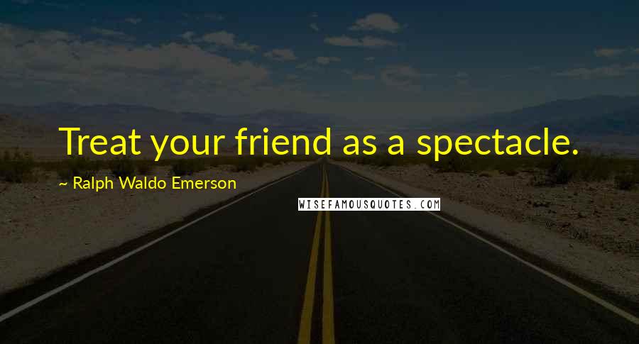 Ralph Waldo Emerson Quotes: Treat your friend as a spectacle.