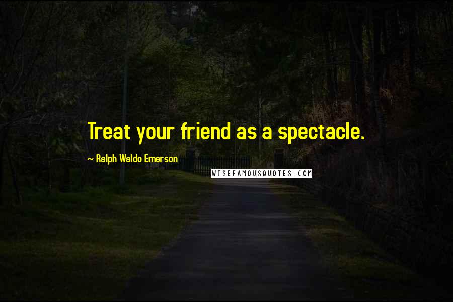 Ralph Waldo Emerson Quotes: Treat your friend as a spectacle.