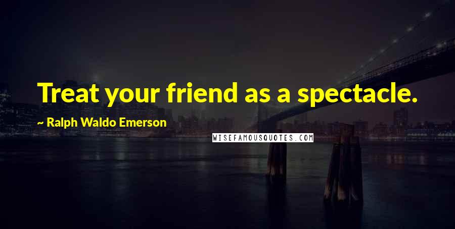 Ralph Waldo Emerson Quotes: Treat your friend as a spectacle.
