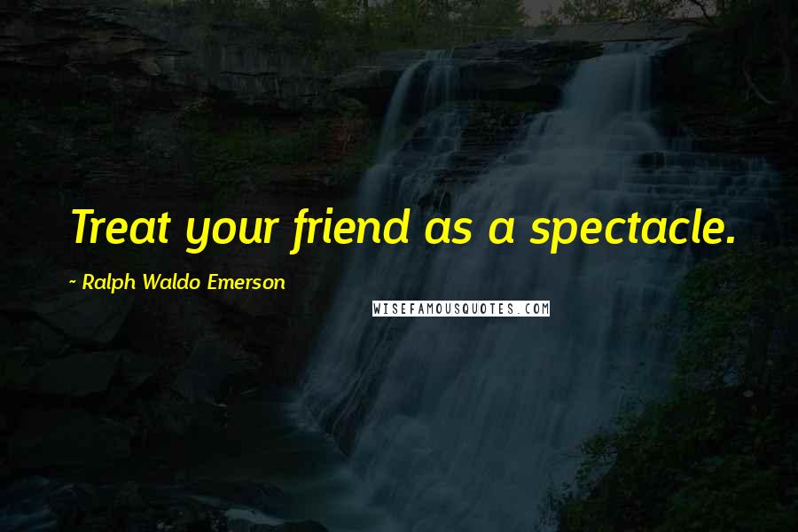 Ralph Waldo Emerson Quotes: Treat your friend as a spectacle.