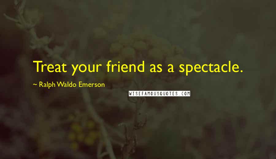 Ralph Waldo Emerson Quotes: Treat your friend as a spectacle.