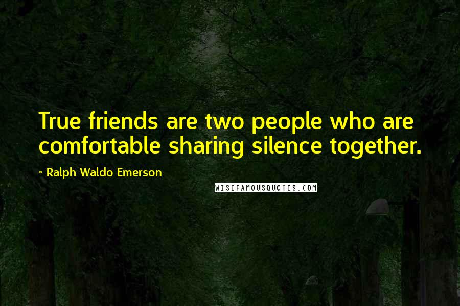 Ralph Waldo Emerson Quotes: True friends are two people who are comfortable sharing silence together.