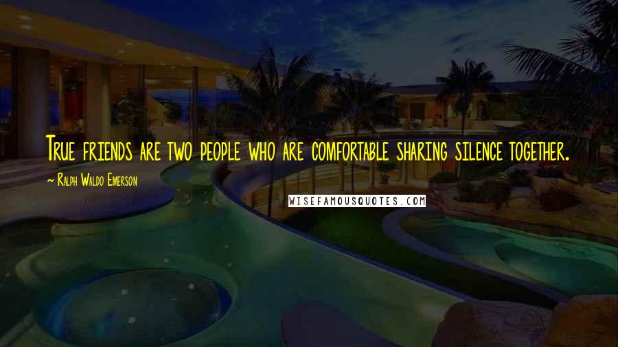 Ralph Waldo Emerson Quotes: True friends are two people who are comfortable sharing silence together.