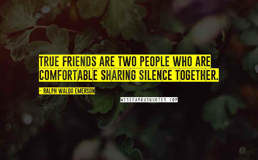 Ralph Waldo Emerson Quotes: True friends are two people who are comfortable sharing silence together.