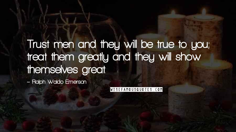 Ralph Waldo Emerson Quotes: Trust men and they will be true to you; treat them greatly and they will show themselves great.