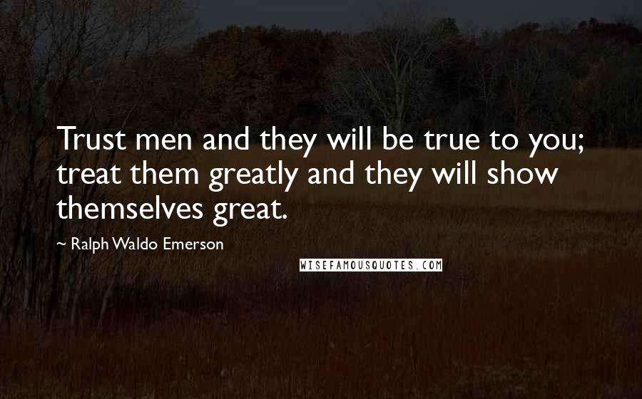 Ralph Waldo Emerson Quotes: Trust men and they will be true to you; treat them greatly and they will show themselves great.