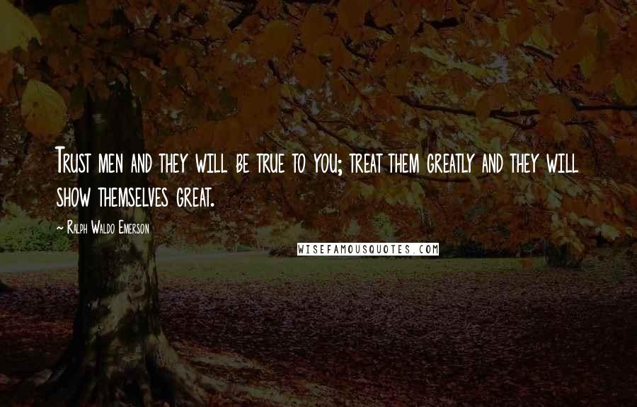 Ralph Waldo Emerson Quotes: Trust men and they will be true to you; treat them greatly and they will show themselves great.