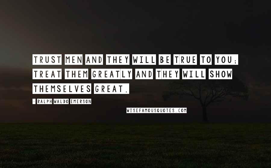 Ralph Waldo Emerson Quotes: Trust men and they will be true to you; treat them greatly and they will show themselves great.