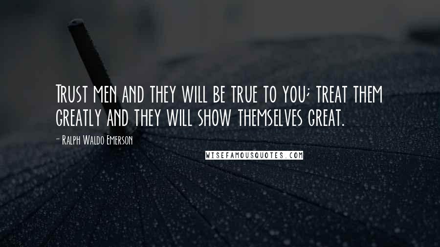 Ralph Waldo Emerson Quotes: Trust men and they will be true to you; treat them greatly and they will show themselves great.