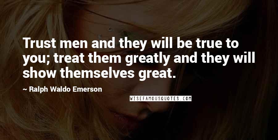 Ralph Waldo Emerson Quotes: Trust men and they will be true to you; treat them greatly and they will show themselves great.