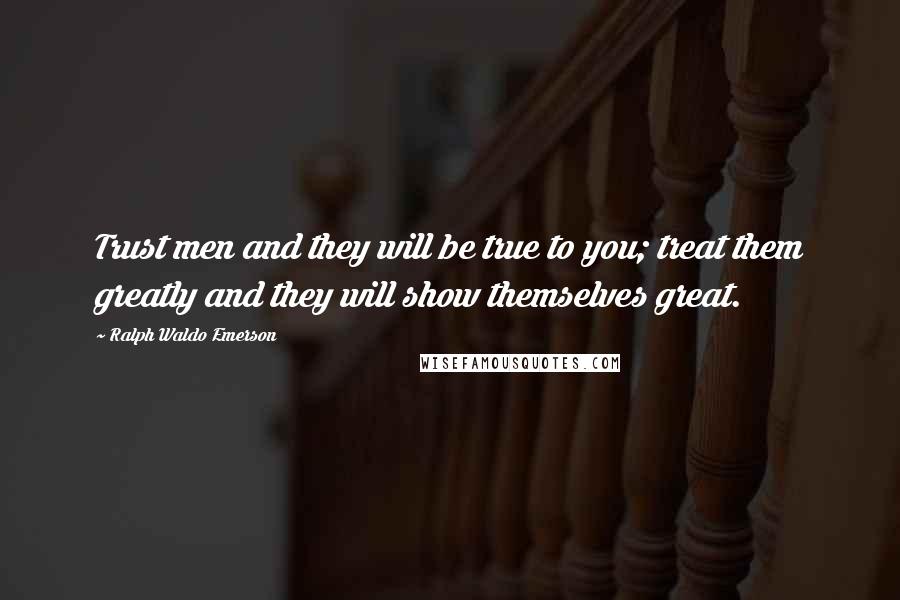 Ralph Waldo Emerson Quotes: Trust men and they will be true to you; treat them greatly and they will show themselves great.