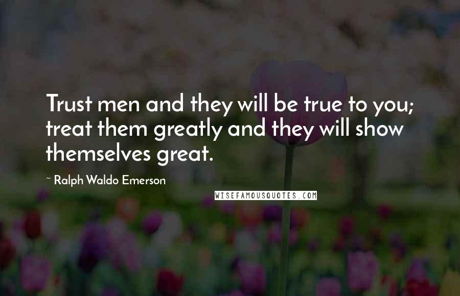 Ralph Waldo Emerson Quotes: Trust men and they will be true to you; treat them greatly and they will show themselves great.