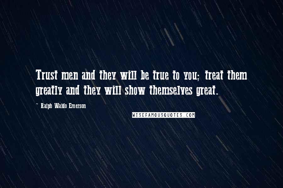 Ralph Waldo Emerson Quotes: Trust men and they will be true to you; treat them greatly and they will show themselves great.