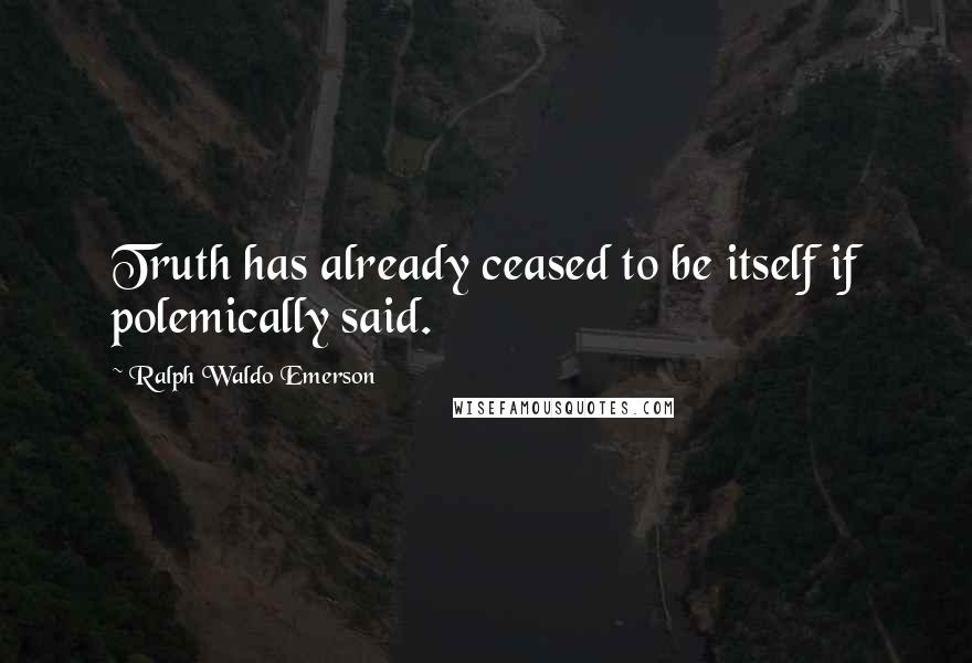 Ralph Waldo Emerson Quotes: Truth has already ceased to be itself if polemically said.