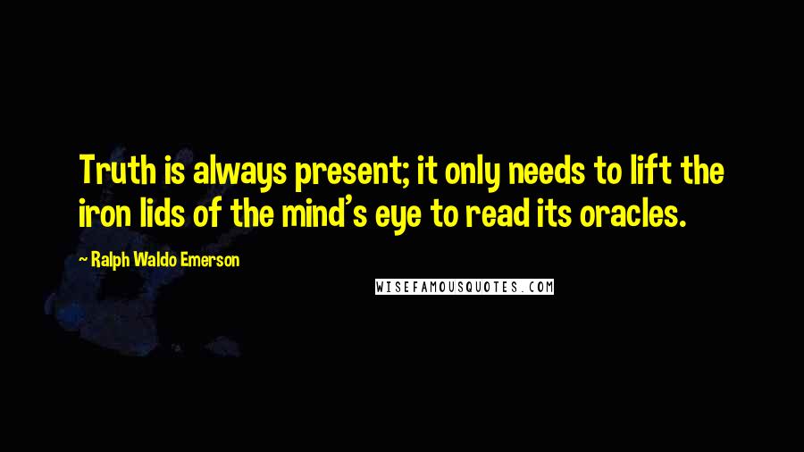 Ralph Waldo Emerson Quotes: Truth is always present; it only needs to lift the iron lids of the mind's eye to read its oracles.