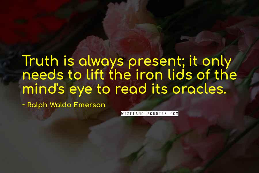 Ralph Waldo Emerson Quotes: Truth is always present; it only needs to lift the iron lids of the mind's eye to read its oracles.