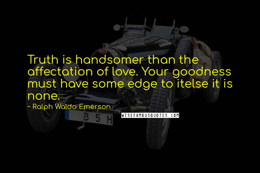 Ralph Waldo Emerson Quotes: Truth is handsomer than the affectation of love. Your goodness must have some edge to itelse it is none.