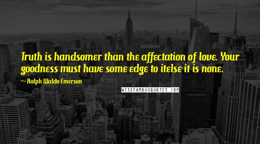 Ralph Waldo Emerson Quotes: Truth is handsomer than the affectation of love. Your goodness must have some edge to itelse it is none.