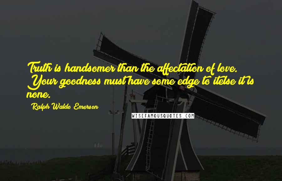 Ralph Waldo Emerson Quotes: Truth is handsomer than the affectation of love. Your goodness must have some edge to itelse it is none.