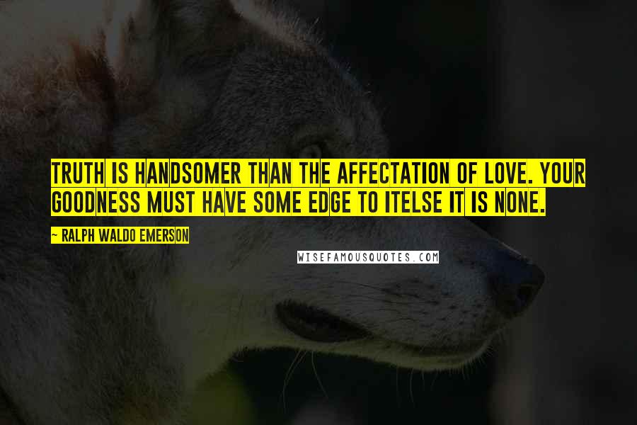 Ralph Waldo Emerson Quotes: Truth is handsomer than the affectation of love. Your goodness must have some edge to itelse it is none.